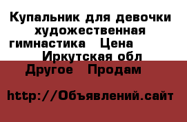 Купальник для девочки художественная гимнастика › Цена ­ 3 000 - Иркутская обл. Другое » Продам   